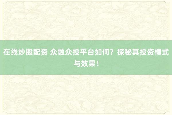 在线炒股配资 众融众投平台如何？探秘其投资模式与效果！