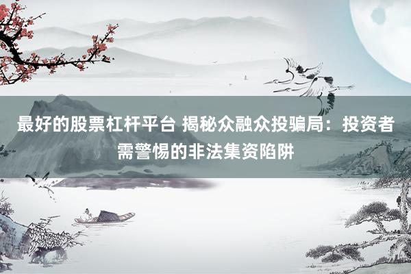 最好的股票杠杆平台 揭秘众融众投骗局：投资者需警惕的非法集资陷阱