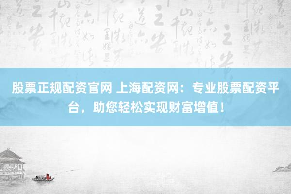 股票正规配资官网 上海配资网：专业股票配资平台，助您轻松实现财富增值！