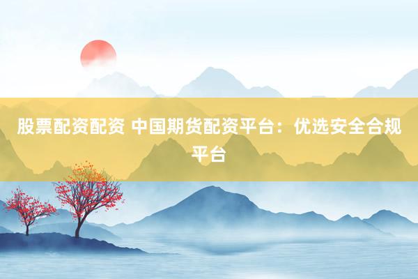 股票配资配资 中国期货配资平台：优选安全合规平台