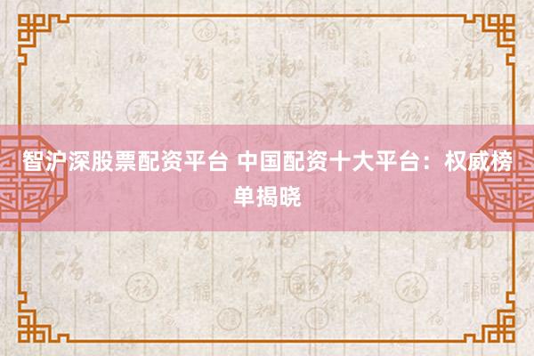 智沪深股票配资平台 中国配资十大平台：权威榜单揭晓