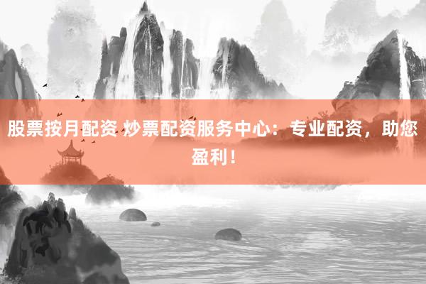 股票按月配资 炒票配资服务中心：专业配资，助您盈利！