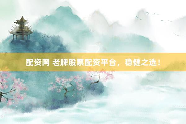 配资网 老牌股票配资平台，稳健之选！