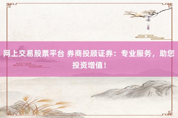 网上交易股票平台 券商投顾证券：专业服务，助您投资增值！