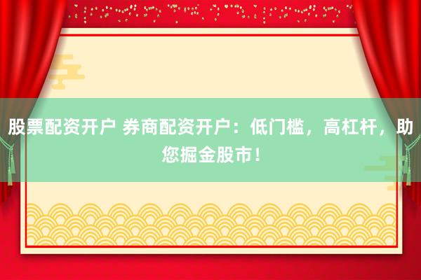 股票配资开户 券商配资开户：低门槛，高杠杆，助您掘金股市！