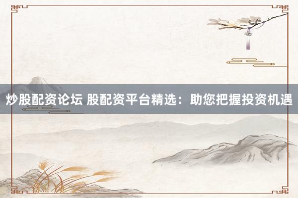 炒股配资论坛 股配资平台精选：助您把握投资机遇