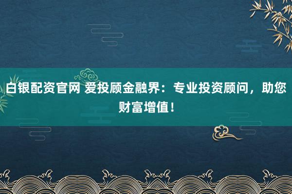 白银配资官网 爱投顾金融界：专业投资顾问，助您财富增值！