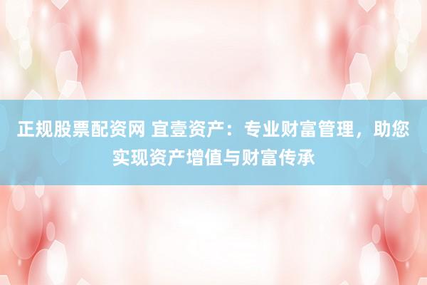 正规股票配资网 宜壹资产：专业财富管理，助您实现资产增值与财富传承