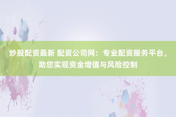 炒股配资最新 配资公司网：专业配资服务平台，助您实现资金增值与风险控制