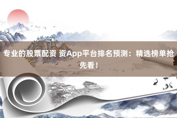 专业的股票配资 资App平台排名预测：精选榜单抢先看！