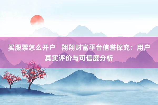 买股票怎么开户   翔翔财富平台信誉探究：用户真实评价与可信度分析