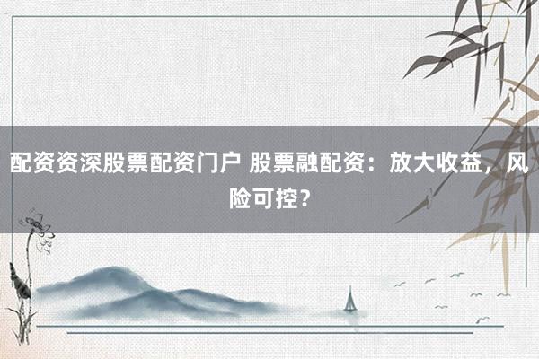 配资资深股票配资门户 股票融配资：放大收益，风险可控？