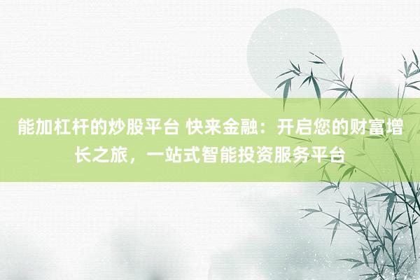 能加杠杆的炒股平台 快来金融：开启您的财富增长之旅，一站式智能投资服务平台