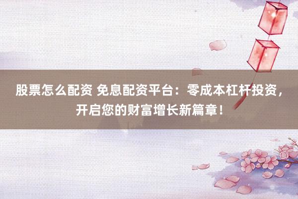 股票怎么配资 免息配资平台：零成本杠杆投资，开启您的财富增长新篇章！
