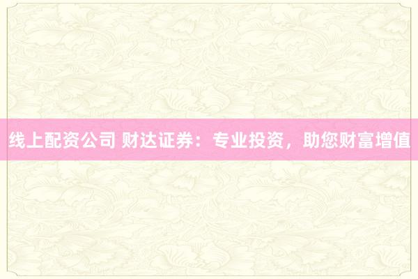 线上配资公司 财达证券：专业投资，助您财富增值