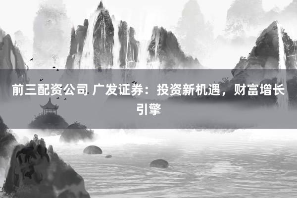 前三配资公司 广发证券：投资新机遇，财富增长引擎