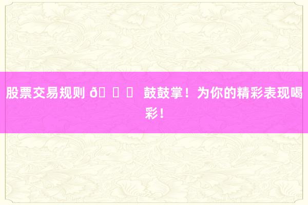 股票交易规则 🎉 鼓鼓掌！为你的精彩表现喝彩！