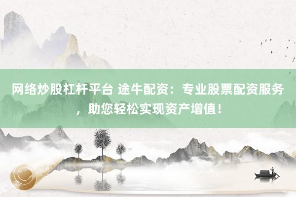 网络炒股杠杆平台 途牛配资：专业股票配资服务，助您轻松实现资产增值！