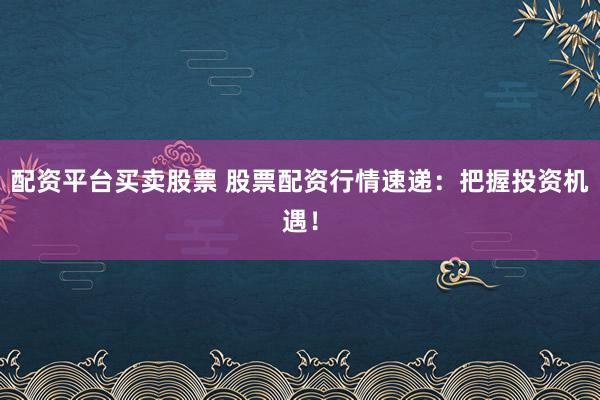 配资平台买卖股票 股票配资行情速递：把握投资机遇！