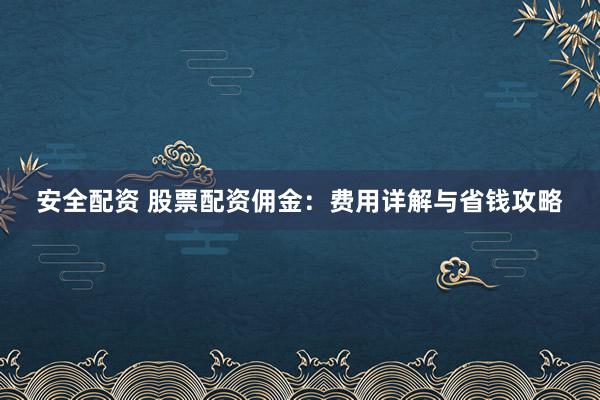 安全配资 股票配资佣金：费用详解与省钱攻略