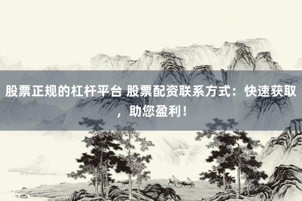 股票正规的杠杆平台 股票配资联系方式：快速获取，助您盈利！