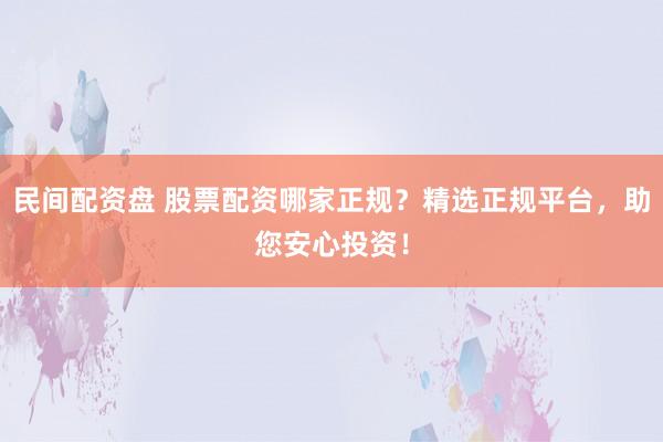 民间配资盘 股票配资哪家正规？精选正规平台，助您安心投资！
