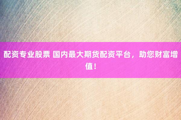 配资专业股票 国内最大期货配资平台，助您财富增值！