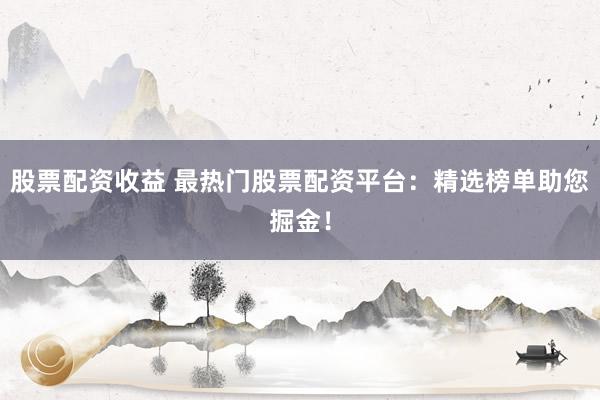 股票配资收益 最热门股票配资平台：精选榜单助您掘金！