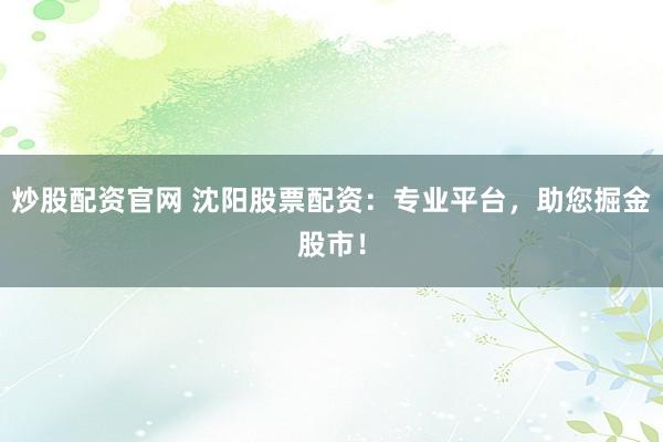 炒股配资官网 沈阳股票配资：专业平台，助您掘金股市！