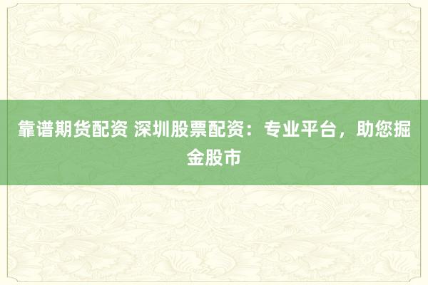 靠谱期货配资 深圳股票配资：专业平台，助您掘金股市