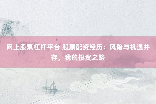 网上股票杠杆平台 股票配资经历：风险与机遇并存，我的投资之路
