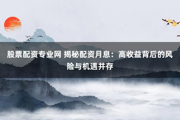 股票配资专业网 揭秘配资月息：高收益背后的风险与机遇并存