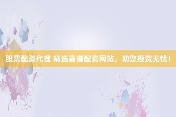 股票配资代理 精选靠谱配资网站，助您投资无忧！