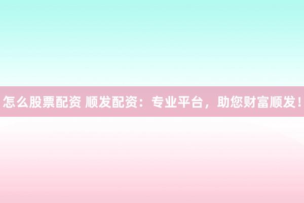 怎么股票配资 顺发配资：专业平台，助您财富顺发！