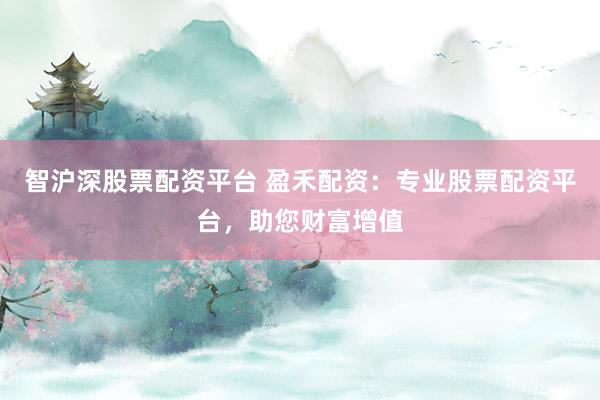 智沪深股票配资平台 盈禾配资：专业股票配资平台，助您财富增值