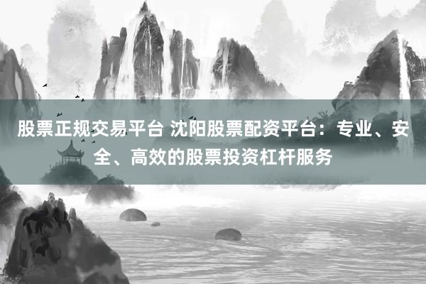 股票正规交易平台 沈阳股票配资平台：专业、安全、高效的股票投资杠杆服务