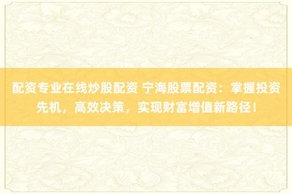 配资专业在线炒股配资 宁海股票配资：掌握投资先机，高效决策，实现财富增值新路径！