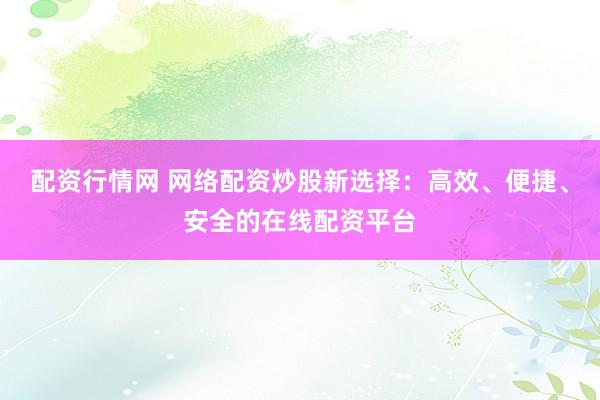 配资行情网 网络配资炒股新选择：高效、便捷、安全的在线配资平台