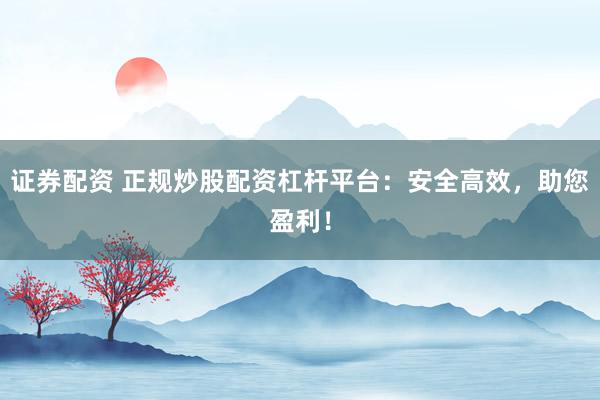 证券配资 正规炒股配资杠杆平台：安全高效，助您盈利！