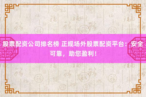 股票配资公司排名榜 正规场外股票配资平台：安全可靠，助您盈利！