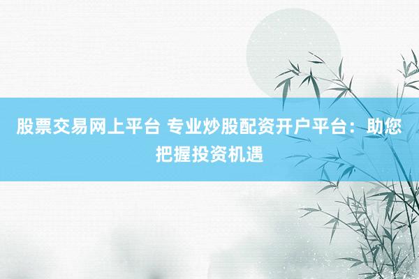 股票交易网上平台 专业炒股配资开户平台：助您把握投资机遇