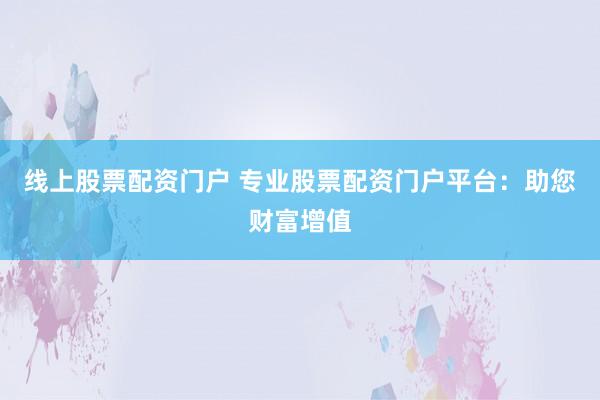 线上股票配资门户 专业股票配资门户平台：助您财富增值