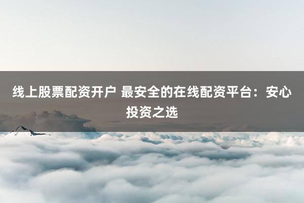 线上股票配资开户 最安全的在线配资平台：安心投资之选