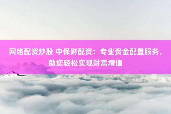 网络配资炒股 中保财配资：专业资金配置服务，助您轻松实现财富增值