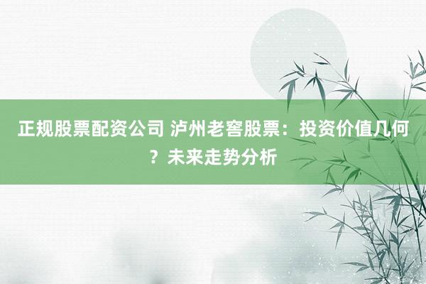 正规股票配资公司 泸州老窖股票：投资价值几何？未来走势分析