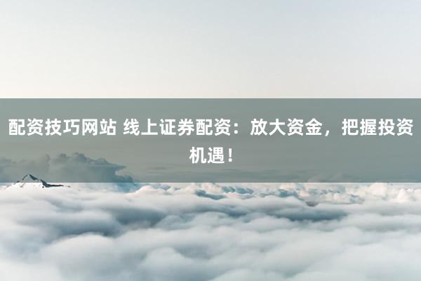 配资技巧网站 线上证券配资：放大资金，把握投资机遇！