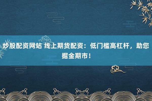 炒股配资网站 线上期货配资：低门槛高杠杆，助您掘金期市！
