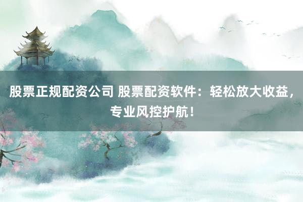 股票正规配资公司 股票配资软件：轻松放大收益，专业风控护航！