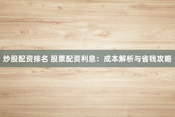 炒股配资排名 股票配资利息：成本解析与省钱攻略