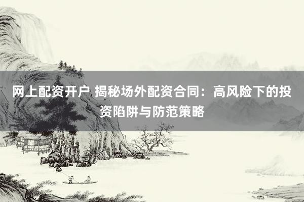 网上配资开户 揭秘场外配资合同：高风险下的投资陷阱与防范策略
